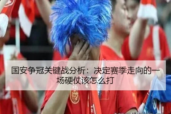 国安争冠关键战分析：决定赛季走向的一场硬仗该怎么打